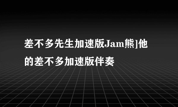 差不多先生加速版Jam熊]他的差不多加速版伴奏