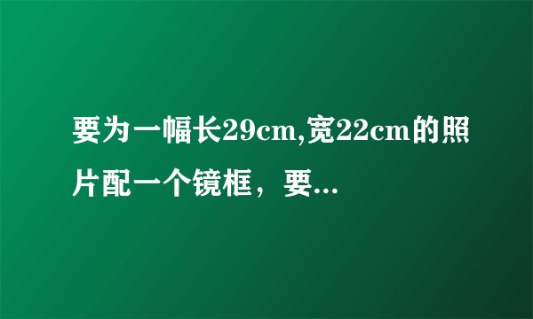 要为一幅长29cm,宽22cm的照片配一个镜框，要求镜框的四边宽度相等，且镜框所占面积为照片的四分之一，镜框？