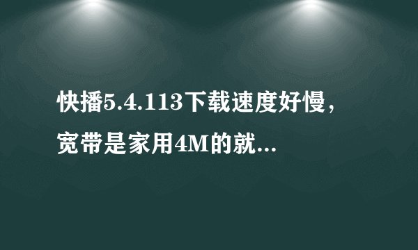快播5.4.113下载速度好慢，宽带是家用4M的就一台电脑。为什么快播设置无限制下载模式速度只有260K左右？