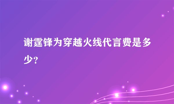 谢霆锋为穿越火线代言费是多少？