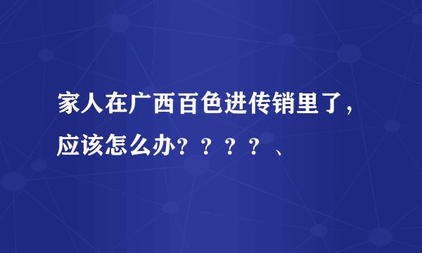 家人在广西百色进传销里了，应该怎么办？？？？、