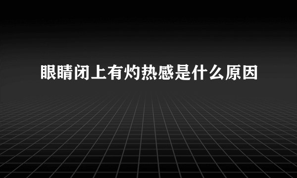 眼睛闭上有灼热感是什么原因