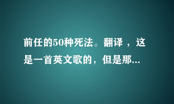 前任的50种死法。翻译 ，这是一首英文歌的，但是那个人只告诉我这首歌的中文意思是前任的50种死