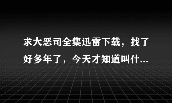 求大恶司全集迅雷下载，找了好多年了，今天才知道叫什么，我没什么财富值，谁能发给我我直接付现说到做到