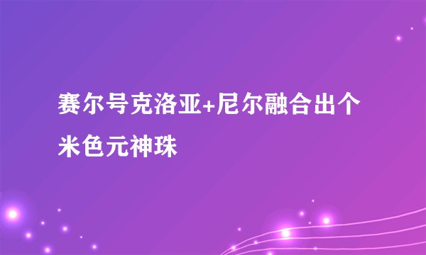 赛尔号克洛亚+尼尔融合出个米色元神珠