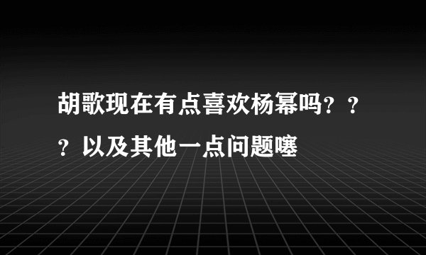 胡歌现在有点喜欢杨幂吗？？？以及其他一点问题噻
