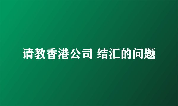 请教香港公司 结汇的问题
