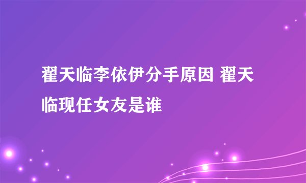 翟天临李依伊分手原因 翟天临现任女友是谁