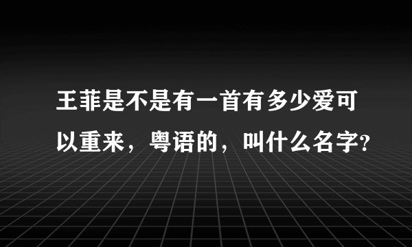 王菲是不是有一首有多少爱可以重来，粤语的，叫什么名字？