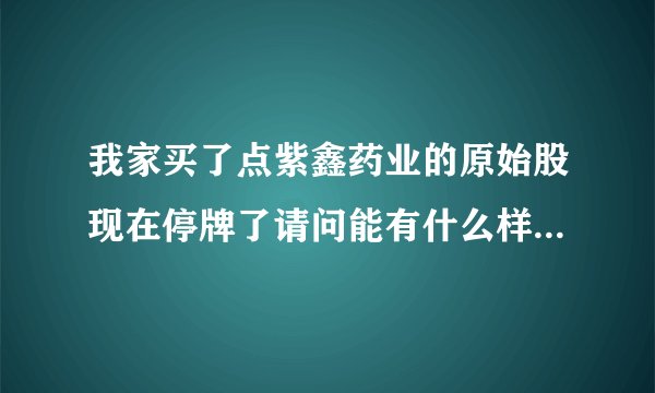 我家买了点紫鑫药业的原始股现在停牌了请问能有什么样的后果？请明白的人指点下谢谢