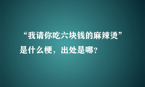 “我请你吃六块钱的麻辣烫”是什么梗，出处是哪？