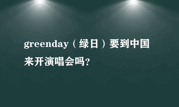 greenday（绿日）要到中国来开演唱会吗？