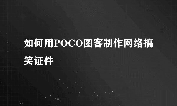 如何用POCO图客制作网络搞笑证件