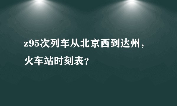 z95次列车从北京西到达州，火车站时刻表？