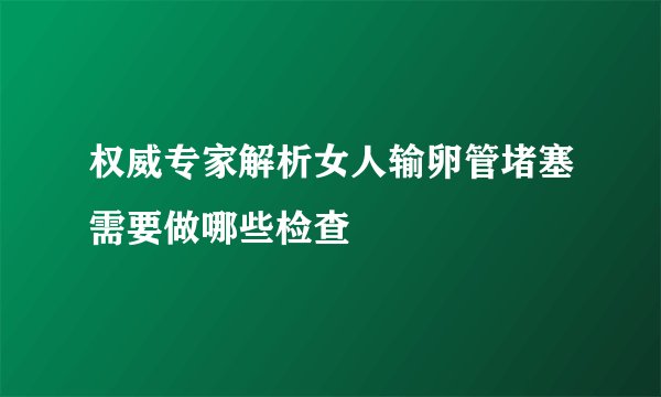 权威专家解析女人输卵管堵塞需要做哪些检查