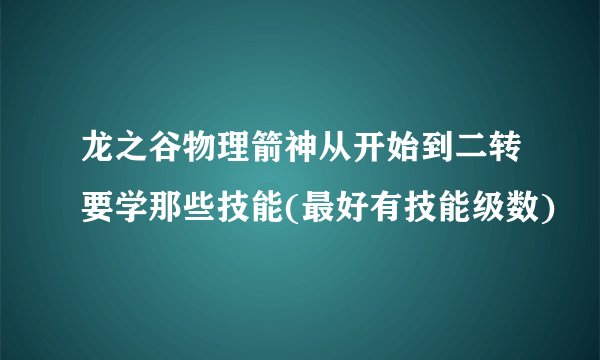 龙之谷物理箭神从开始到二转要学那些技能(最好有技能级数)