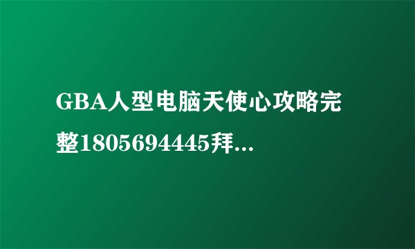 GBA人型电脑天使心攻略完整1805694445拜托了。。。
