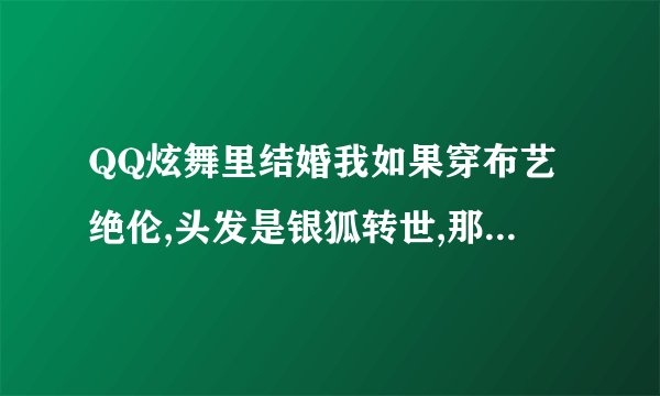 QQ炫舞里结婚我如果穿布艺绝伦,头发是银狐转世,那男的应当穿什么