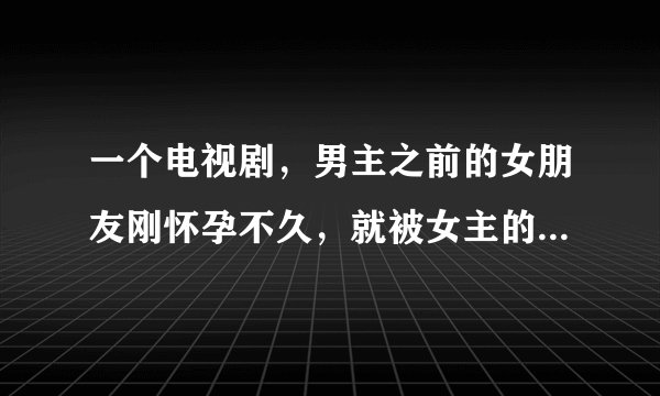 一个电视剧，男主之前的女朋友刚怀孕不久，就被女主的男朋友开车带着出车祸死了？