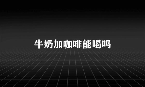 牛奶加咖啡能喝吗