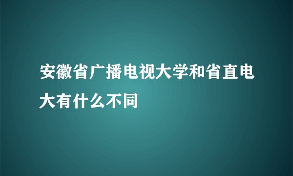 安徽省广播电视大学和省直电大有什么不同
