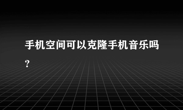 手机空间可以克隆手机音乐吗？