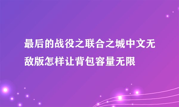 最后的战役之联合之城中文无敌版怎样让背包容量无限
