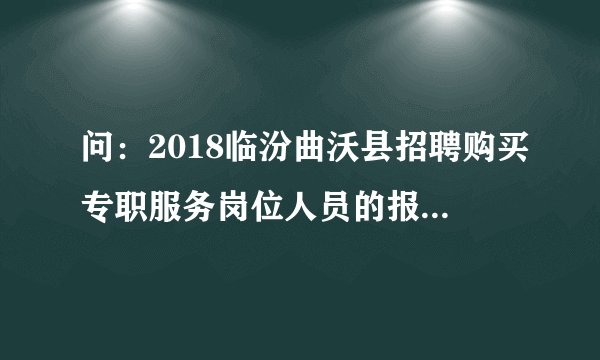 问：2018临汾曲沃县招聘购买专职服务岗位人员的报名时间及方式是什么呢？