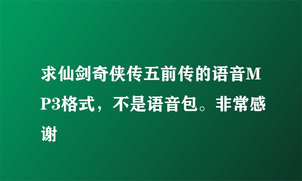 求仙剑奇侠传五前传的语音MP3格式，不是语音包。非常感谢