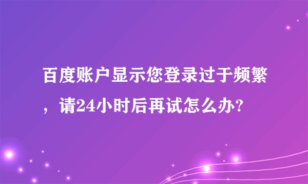 百度账户显示您登录过于频繁，请24小时后再试怎么办?