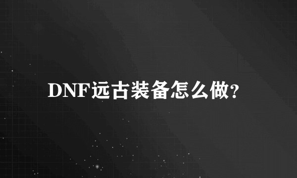 DNF远古装备怎么做？