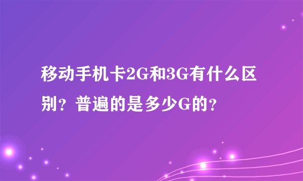 移动手机卡2G和3G有什么区别？普遍的是多少G的？