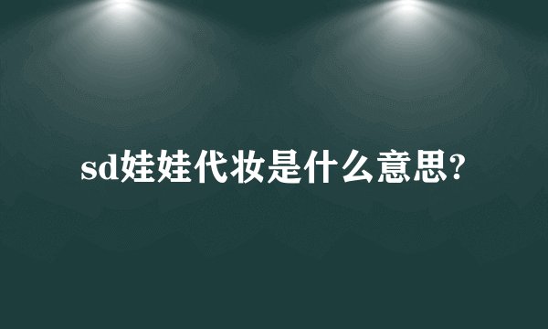 sd娃娃代妆是什么意思?