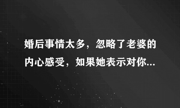 婚后事情太多，忽略了老婆的内心感受，如果她表示对你没感情了，你该怎么办？
