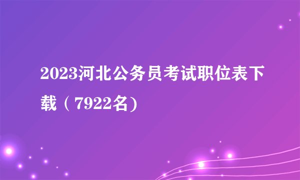 2023河北公务员考试职位表下载（7922名)