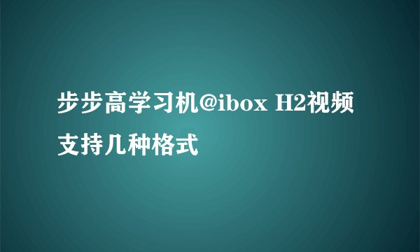 步步高学习机@ibox H2视频支持几种格式