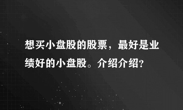 想买小盘股的股票，最好是业绩好的小盘股。介绍介绍？