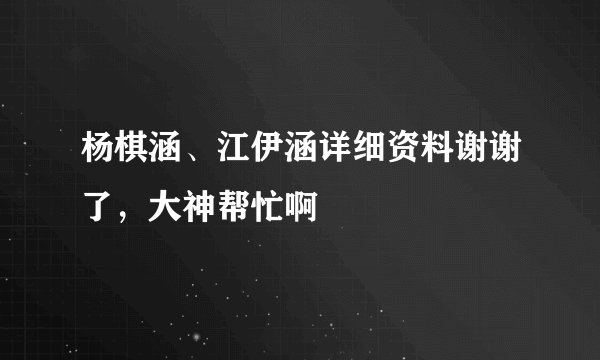 杨棋涵、江伊涵详细资料谢谢了，大神帮忙啊