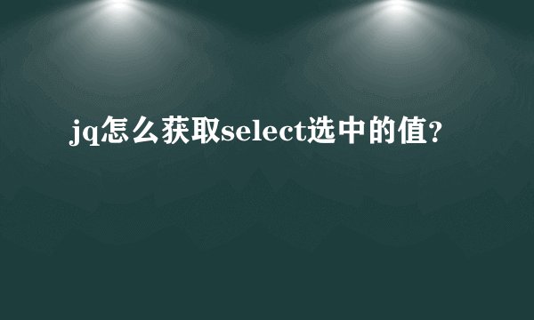 jq怎么获取select选中的值？