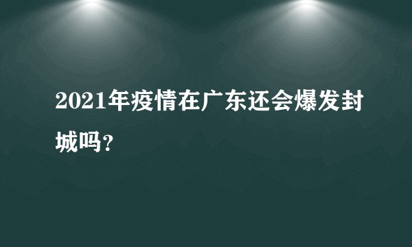 2021年疫情在广东还会爆发封城吗？