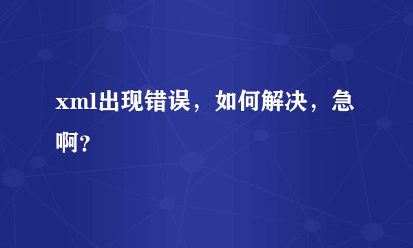 xml出现错误，如何解决，急啊？