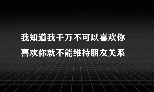 我知道我千万不可以喜欢你 喜欢你就不能维持朋友关系