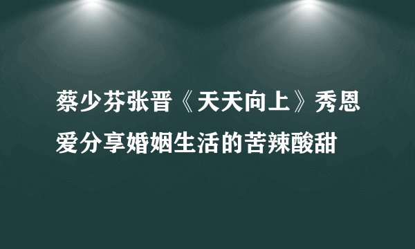 蔡少芬张晋《天天向上》秀恩爱分享婚姻生活的苦辣酸甜