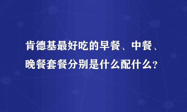 肯德基最好吃的早餐、中餐、晚餐套餐分别是什么配什么？