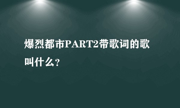 爆烈都市PART2带歌词的歌叫什么？