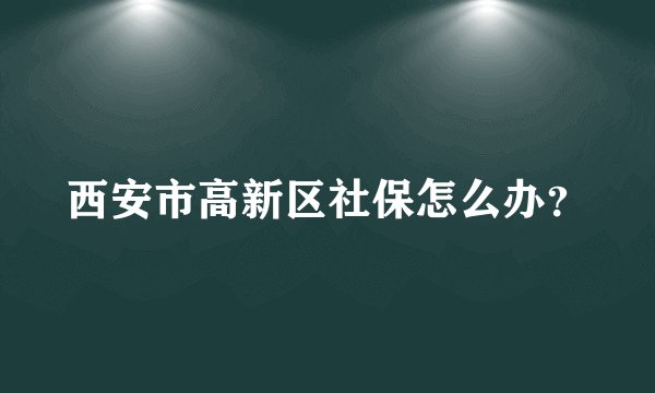 西安市高新区社保怎么办？