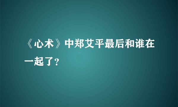 《心术》中郑艾平最后和谁在一起了？