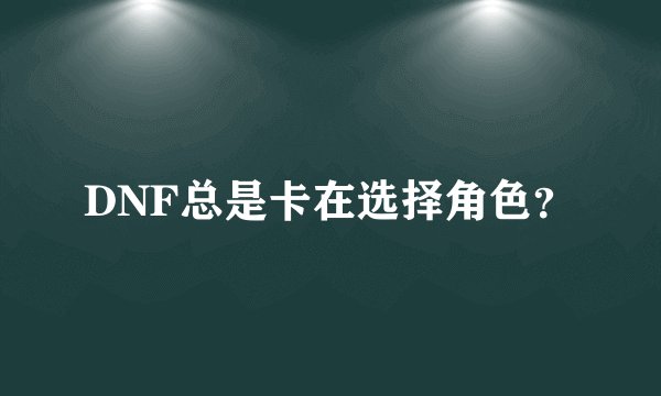 DNF总是卡在选择角色？