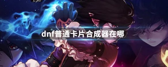 dnf普通卡片合成器在哪