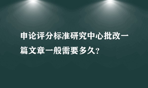 申论评分标准研究中心批改一篇文章一般需要多久？